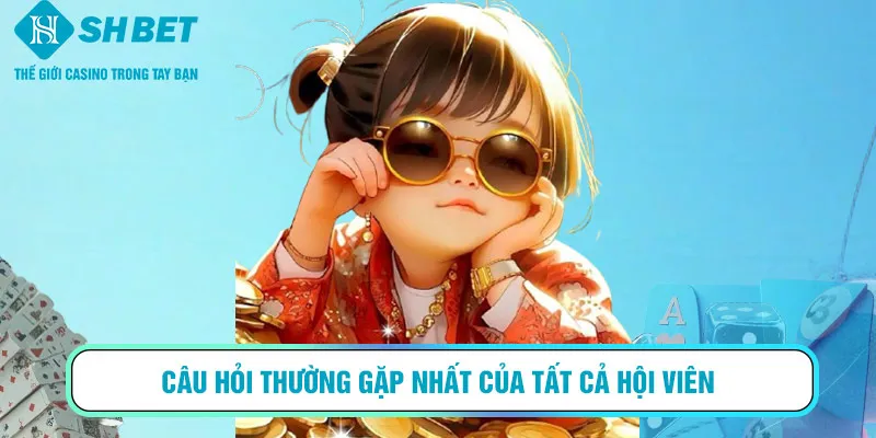 Câu hỏi thường gặp nhất của tất cả hội viên